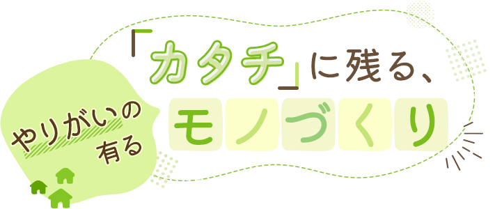 「カタチ」に残る、やりがいの有るモノづくり